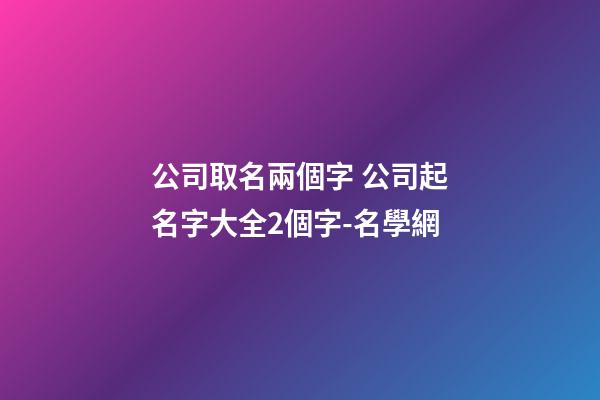 公司取名兩個字 公司起名字大全2個字-名學網
